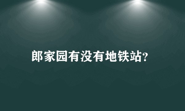 郎家园有没有地铁站？