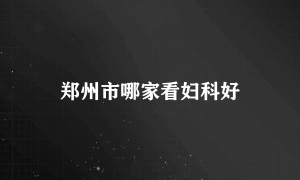 郑州市哪家看妇科好