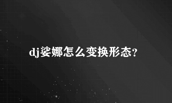 dj娑娜怎么变换形态？