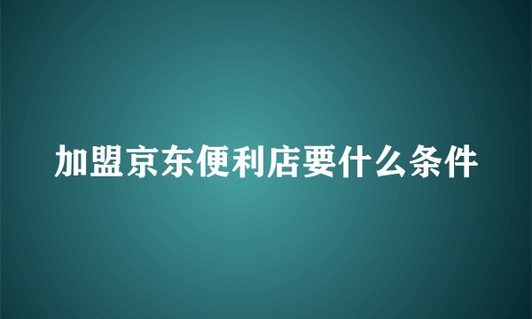 加盟京东便利店要什么条件