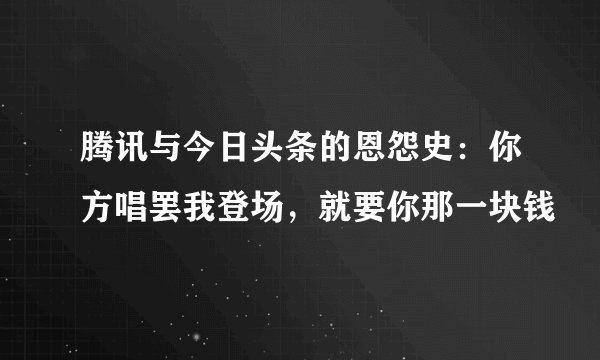 腾讯与今日头条的恩怨史：你方唱罢我登场，就要你那一块钱