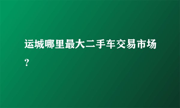 运城哪里最大二手车交易市场？