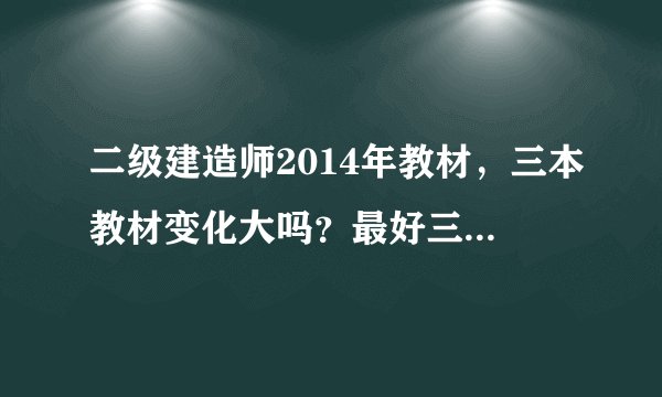 二级建造师2014年教材,三本教材变化大吗?最好三本详细说一下,谢谢!
