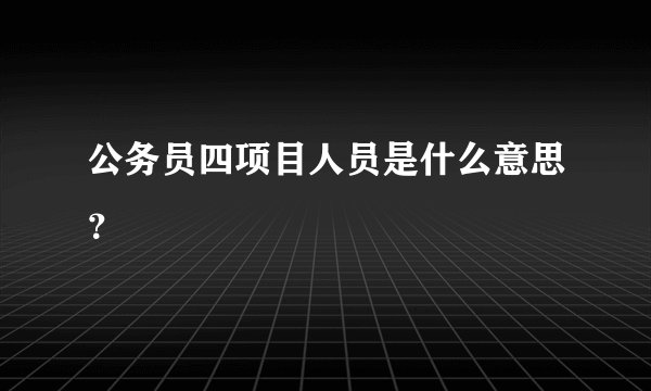 公务员四项目人员是什么意思？