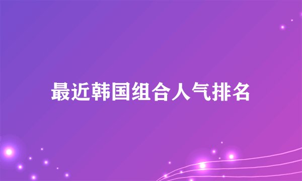 最近韩国组合人气排名