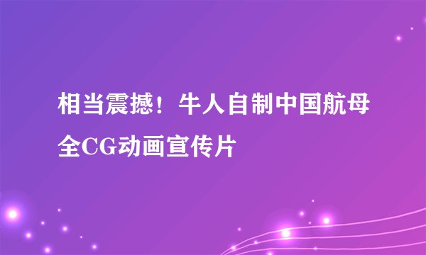 相当震撼！牛人自制中国航母全CG动画宣传片