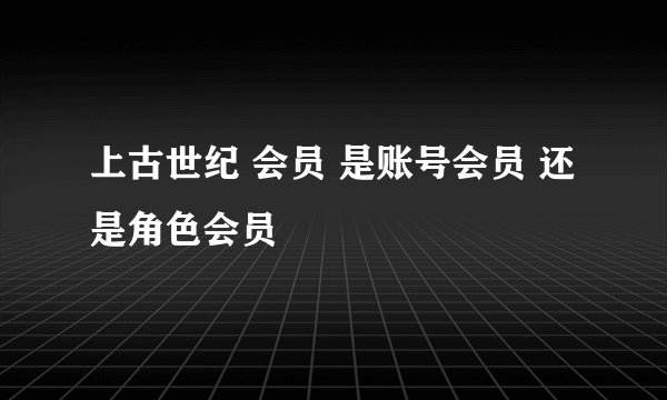 上古世纪 会员 是账号会员 还是角色会员