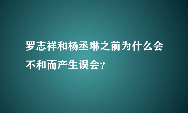 罗志祥和杨丞琳之前为什么会不和而产生误会?