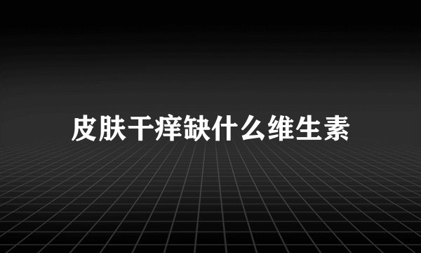 皮肤干痒缺什么维生素