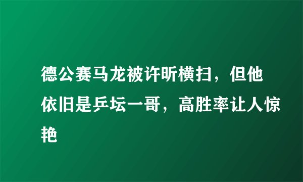 德公赛马龙被许昕横扫,但他依旧是乒坛一哥,高胜率让人惊艳
