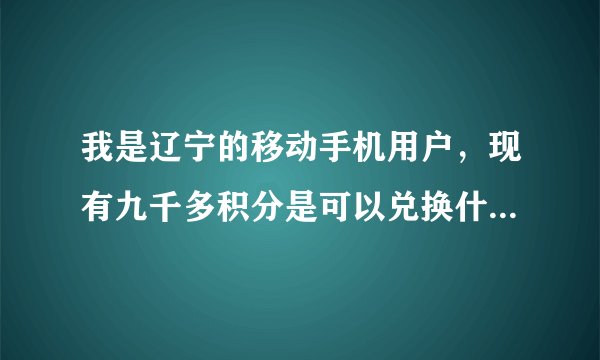 我是辽宁的移动手机用户，现有九千多积分是可以兑换什么，怎么兑换