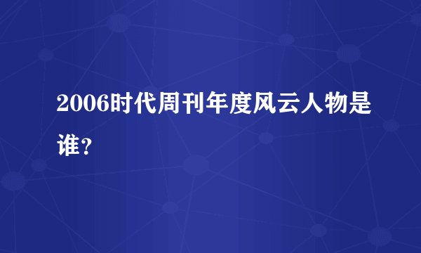 2006时代周刊年度风云人物是谁？