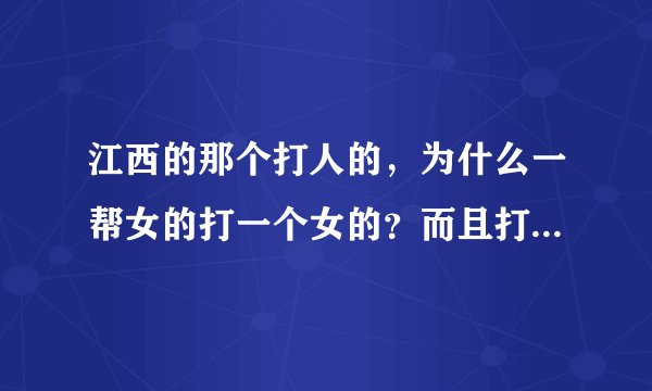 江西的那个打人的,为什么一帮女的打一个女的?而且打得那么狠!她有什么地方得罪了那帮女的?而且那个被