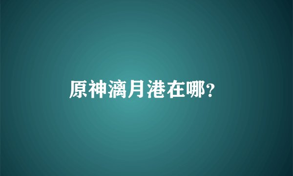 原神漓月港在哪？