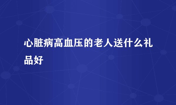 心脏病高血压的老人送什么礼品好