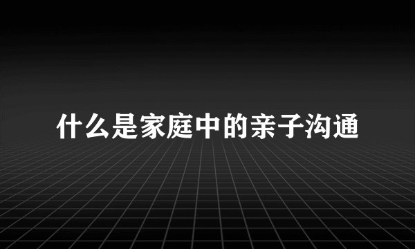 什么是家庭中的亲子沟通