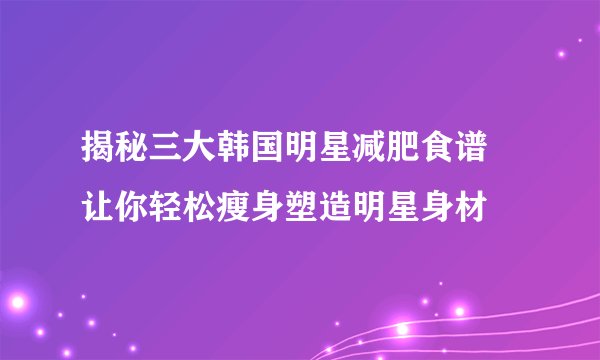 揭秘三大韩国明星减肥食谱 让你轻松瘦身塑造明星身材
