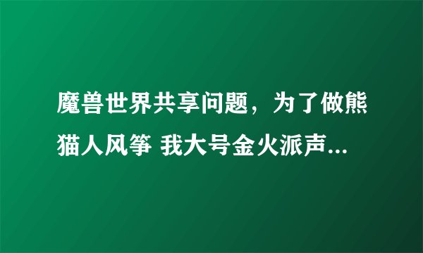 魔兽世界共享问题，为了做熊猫人风筝 我大号金火派声望不想刷 换小号刷崇拜可以吗
