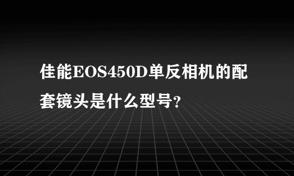 佳能EOS450D单反相机的配套镜头是什么型号？