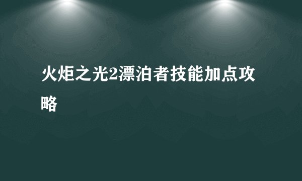 火炬之光2漂泊者技能加点攻略