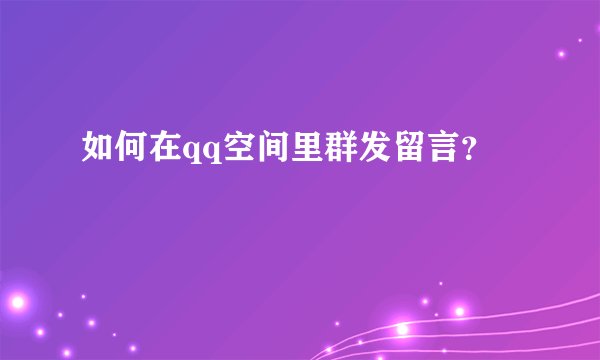如何在qq空间里群发留言？