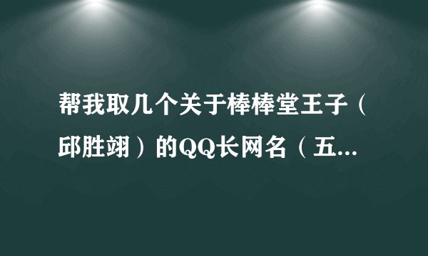 帮我取几个关于棒棒堂王子（邱胜翊）的QQ长网名（五字以上），个性签名，个人说明，一定要够可爱哦~~