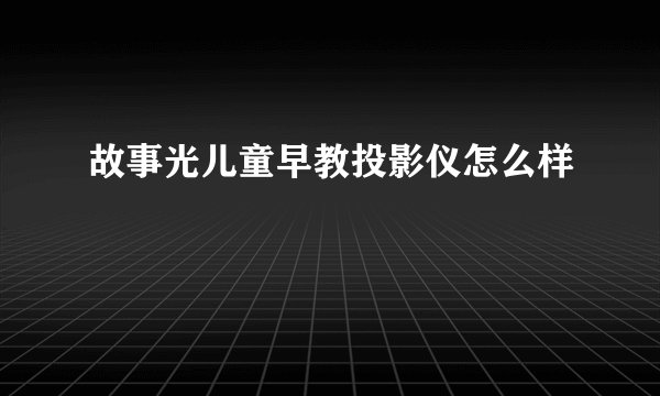 故事光儿童早教投影仪怎么样