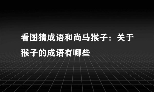 看图猜成语和尚马猴子：关于猴子的成语有哪些