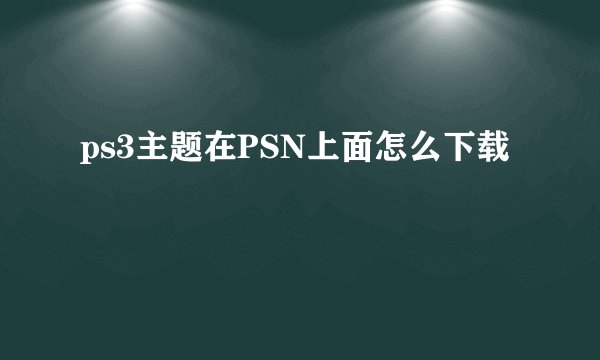 ps3主题在PSN上面怎么下载