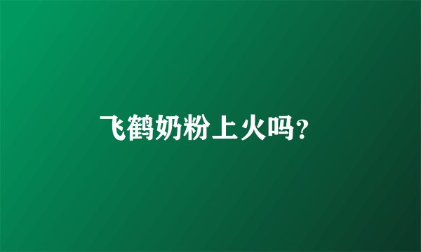 飞鹤奶粉上火吗？