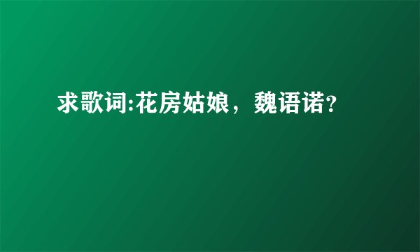 求歌词:花房姑娘，魏语诺？