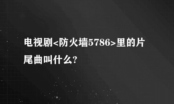 电视剧<防火墙5786>里的片尾曲叫什么?