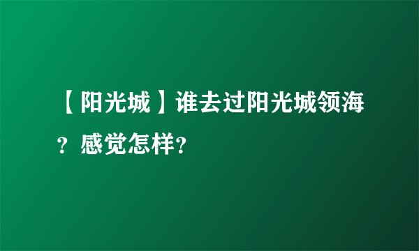 【阳光城】谁去过阳光城领海？感觉怎样？