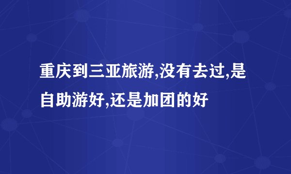 重庆到三亚旅游,没有去过,是自助游好,还是加团的好