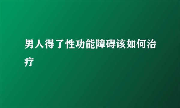 男人得了性功能障碍该如何治疗