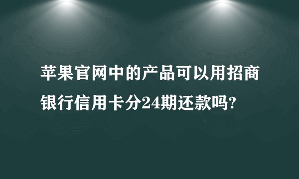 苹果官网中的产品可以用招商银行信用卡分24期还款吗?