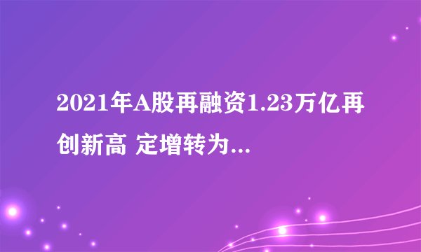 2021年A股再融资1.23万亿再创新高 定增转为买方市场 三成募资不及预期