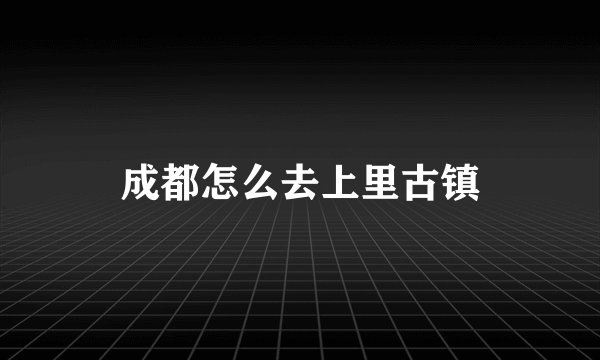成都怎么去上里古镇