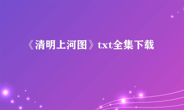 《清明上河图》txt全集下载
