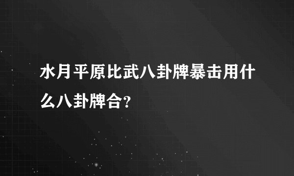 水月平原比武八卦牌暴击用什么八卦牌合？