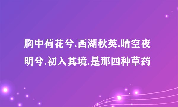 胸中荷花兮.西湖秋英.晴空夜明兮.初入其境.是那四种草药
