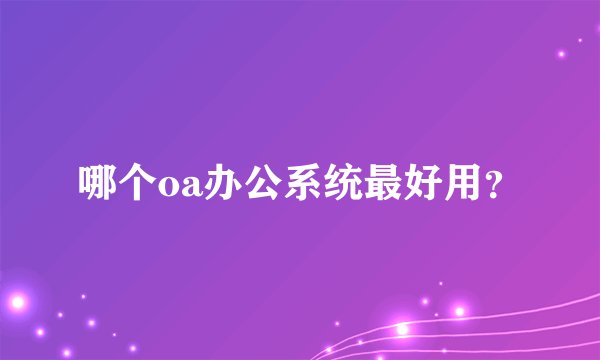 哪个oa办公系统最好用？