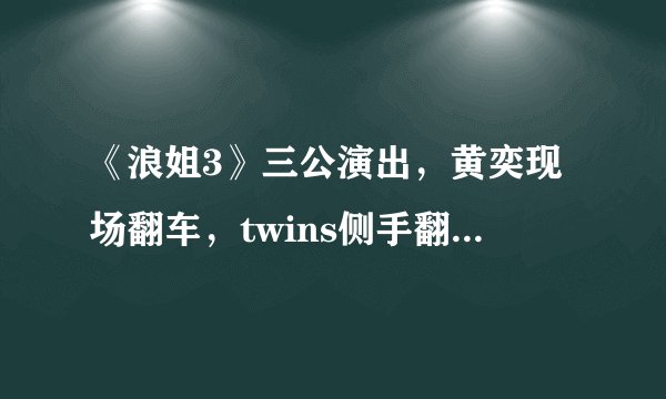 《浪姐3》三公演出，黄奕现场翻车，twins侧手翻回忆杀太惊艳