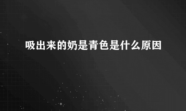 吸出来的奶是青色是什么原因