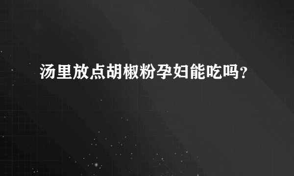汤里放点胡椒粉孕妇能吃吗？