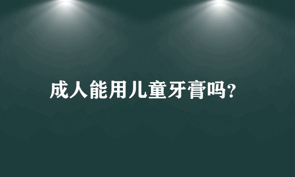 成人能用儿童牙膏吗？
