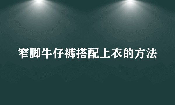 窄脚牛仔裤搭配上衣的方法