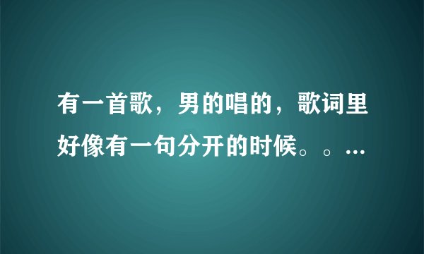 有一首歌，男的唱的，歌词里好像有一句分开的时候。。。眼泪止不住流...