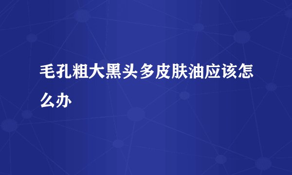 毛孔粗大黑头多皮肤油应该怎么办