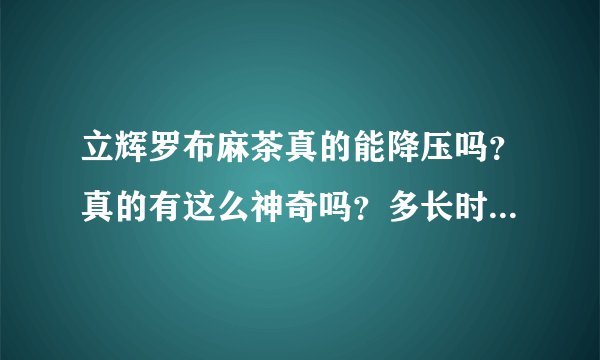 立辉罗布麻茶真的能降压吗?真的有这么神奇吗?多长时间见效果?